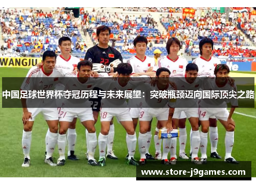 中国足球世界杯夺冠历程与未来展望：突破瓶颈迈向国际顶尖之路