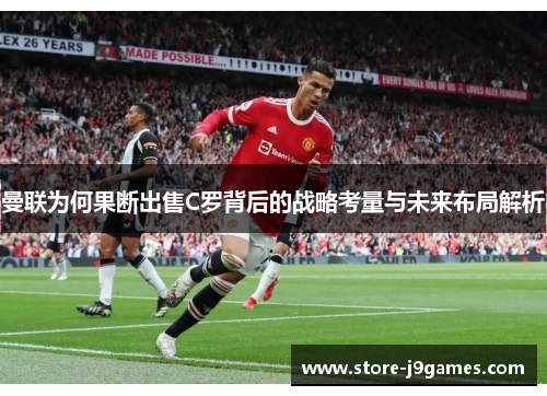 曼联为何果断出售C罗背后的战略考量与未来布局解析