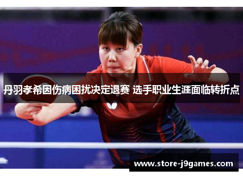 丹羽孝希因伤病困扰决定退赛 选手职业生涯面临转折点