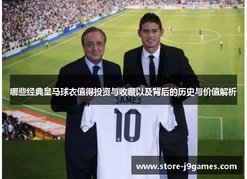 哪些经典皇马球衣值得投资与收藏以及背后的历史与价值解析 哪些经典皇马球衣值得投资与收藏以及背后的历史与价值解析