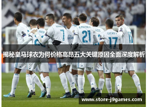 揭秘皇马球衣为何价格高昂五大关键原因全面深度解析 揭秘皇马球衣为何价格高昂五大关键原因全面深度解析