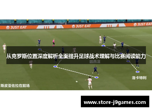 从克罗斯位置深度解析全面提升足球战术理解与比赛阅读能力 从克罗斯位置深度解析全面提升足球战术理解与比赛阅读能力