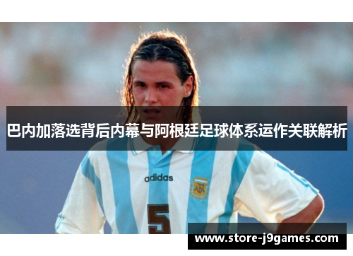 巴内加落选背后内幕与阿根廷足球体系运作关联解析