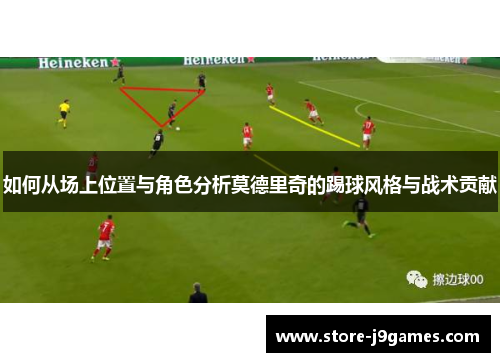 如何从场上位置与角色分析莫德里奇的踢球风格与战术贡献 如何从场上位置与角色分析莫德里奇的踢球风格与战术贡献