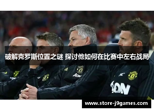 破解克罗斯位置之谜 探讨他如何在比赛中左右战局