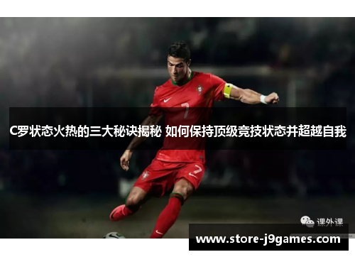 C罗状态火热的三大秘诀揭秘 如何保持顶级竞技状态并超越自我