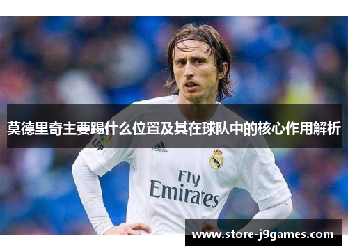 莫德里奇主要踢什么位置及其在球队中的核心作用解析 莫德里奇主要踢什么位置及其在球队中的核心作用解析