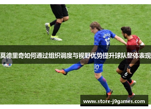 莫德里奇如何通过组织调度与视野优势提升球队整体表现