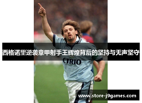 西格诺里逆袭意甲射手王辉煌背后的坚持与无声坚守