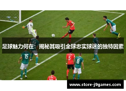 足球魅力何在:揭秘其吸引全球忠实球迷的独特因素 足球魅力何在:揭秘其吸引全球忠实球迷的独特因素