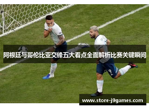 阿根廷与哥伦比亚交锋五大看点全面解析比赛关键瞬间