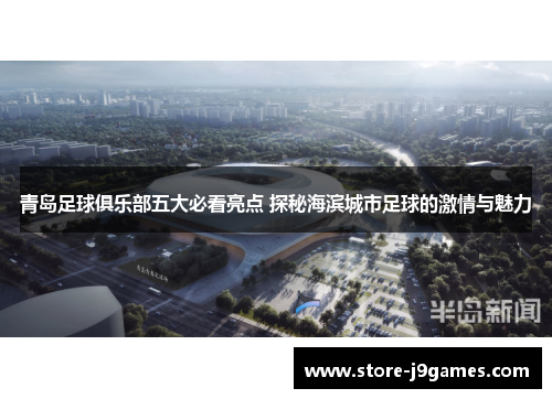 青岛足球俱乐部五大必看亮点 探秘海滨城市足球的激情与魅力