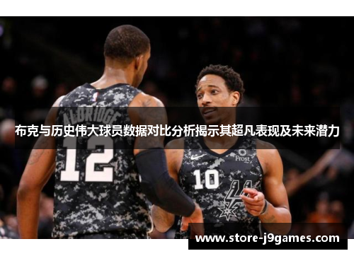 布克与历史伟大球员数据对比分析揭示其超凡表现及未来潜力