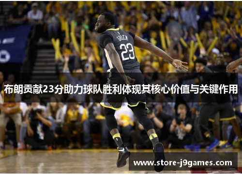 布朗贡献23分助力球队胜利体现其核心价值与关键作用
