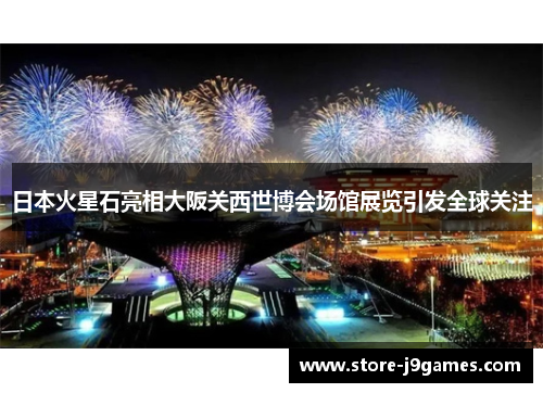 日本火星石亮相大阪关西世博会场馆展览引发全球关注