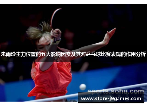 朱雨玲主力位置的五大影响因素及其对乒乓球比赛表现的作用分析
