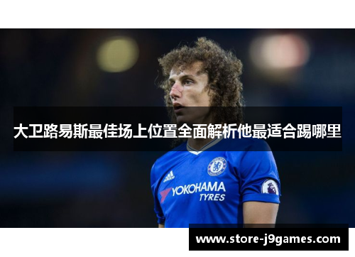 大卫路易斯最佳场上位置全面解析他最适合踢哪里