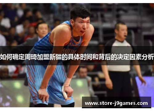 如何确定周琦加盟新疆的具体时间和背后的决定因素分析