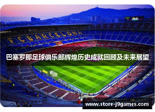 巴塞罗那足球俱乐部辉煌历史成就回顾及未来展望