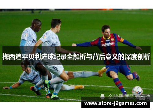 梅西追平贝利进球纪录全解析与背后意义的深度剖析