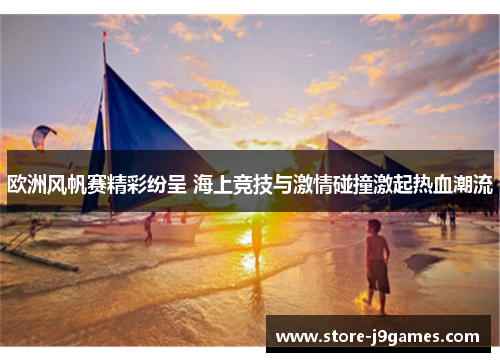 欧洲风帆赛精彩纷呈 海上竞技与激情碰撞激起热血潮流 欧洲风帆赛精彩纷呈 海上竞技与激情碰撞激起热血潮流
