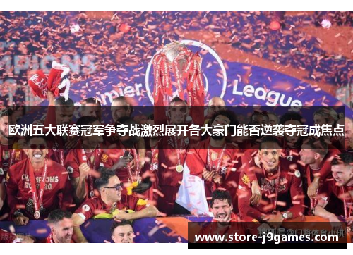 欧洲五大联赛冠军争夺战激烈展开各大豪门能否逆袭夺冠成焦点