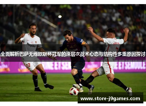 全面解析巴萨无缘欧联杯冠军的深层次战术心态与结构性多重原因探讨