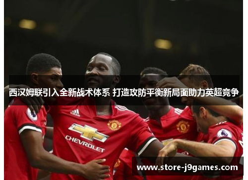 西汉姆联引入全新战术体系 打造攻防平衡新局面助力英超竞争