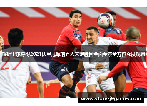 解析里尔夺得2021法甲冠军的五大关键胜因全面全景全方位深度观察