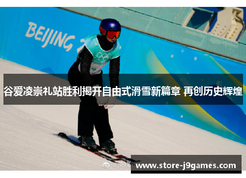 谷爱凌崇礼站胜利揭开自由式滑雪新篇章 再创历史辉煌