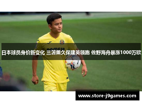 日本球员身价新变化 三笘薰久保建英领跑 佐野海舟暴涨1000万欧
