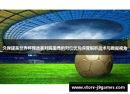 久保建英世界杯预选赛对阵里昂的对位优势深度解析战术与数据视角
