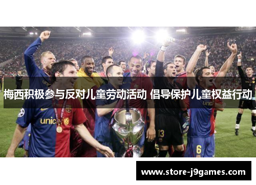 梅西积极参与反对儿童劳动活动 倡导保护儿童权益行动