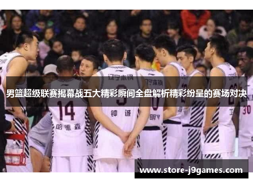 男篮超级联赛揭幕战五大精彩瞬间全盘解析精彩纷呈的赛场对决
