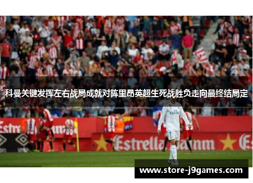 科曼关键发挥左右战局成就对阵里昂英超生死战胜负走向最终结局定