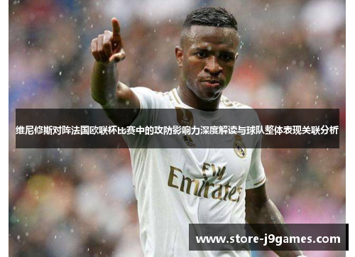维尼修斯对阵法国欧联杯比赛中的攻防影响力深度解读与球队整体表现关联分析