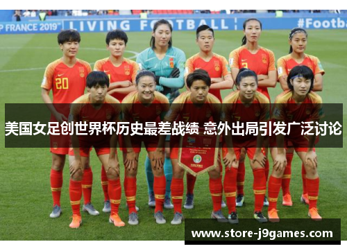 美国女足创世界杯历史最差战绩 意外出局引发广泛讨论